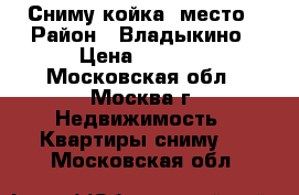 Сниму койка- место › Район ­ Владыкино › Цена ­ 4 000 - Московская обл., Москва г. Недвижимость » Квартиры сниму   . Московская обл.